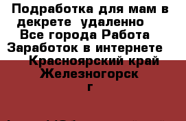 Подработка для мам в декрете (удаленно)  - Все города Работа » Заработок в интернете   . Красноярский край,Железногорск г.